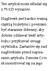 Pole tekstowe: Ten artyku moe skada si z 75-125 wyrazw.Nagwek jest bardzo wan czci biuletynu i powinien by starannie dobrany, aby dobrze oddawa tre artykuu i przykuwa uwag czytelnika. Zastanw si nad nagwkiem przed napisaniem artykuu. Pomoe Ci to skoncentrowa si na jego 